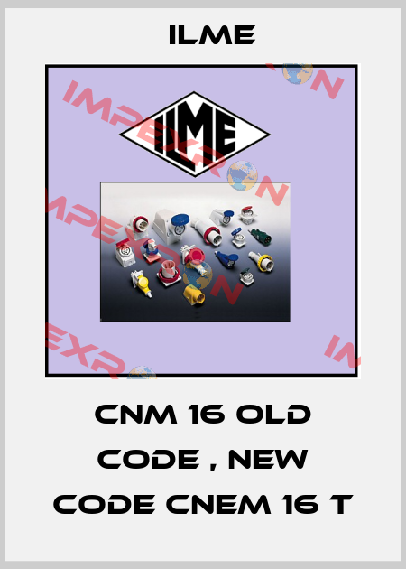 CNM 16 old code , new code CNEM 16 T Ilme
